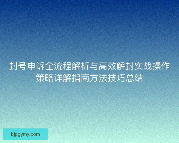 封号申诉全流程解析与高效解封实战操作策略详解指南方法技巧总结 封号申诉全流程解析与高效解封实战操作策略详解指南方法技巧总结
