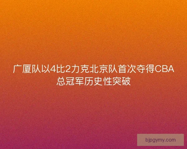 广厦队以4比2力克北京队首次夺得CBA总冠军历史性突破