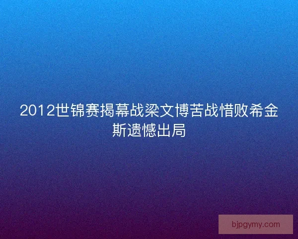 2012世锦赛揭幕战梁文博苦战惜败希金斯遗憾出局