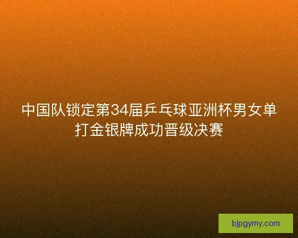 中国队锁定第34届乒乓球亚洲杯男女单打金银牌成功晋级决赛