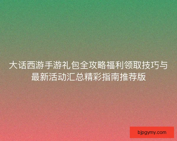 大话西游手游礼包全攻略福利领取技巧与最新活动汇总精彩指南推荐版