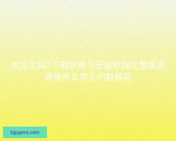求生之路2下载攻略与安装教程完整版资源推荐及常见问题解答