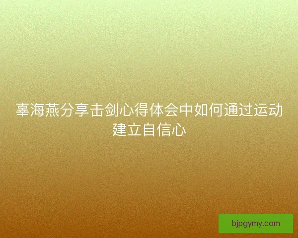 辜海燕分享击剑心得体会中如何通过运动建立自信心